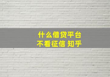 什么借贷平台不看征信 知乎